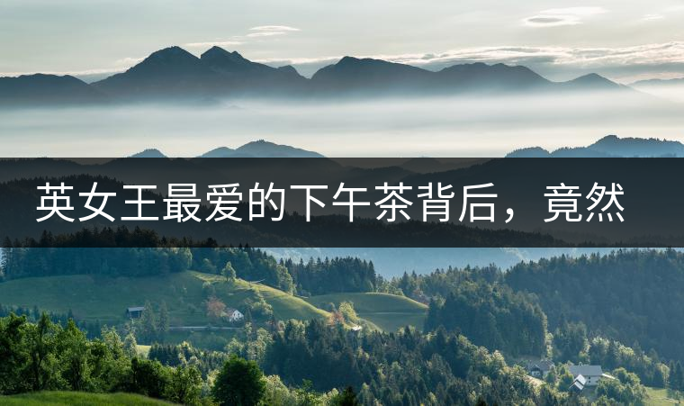 英女王最愛的下午茶背后，竟然隱藏著這些秘事？