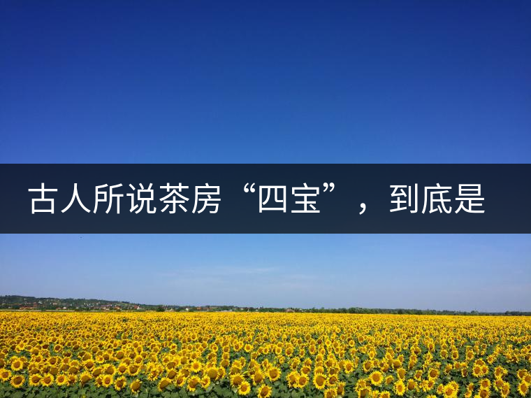 古人所說茶房“四寶”，到底是哪四寶？