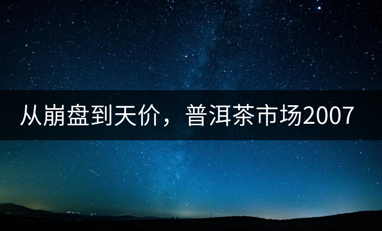 從崩盤到天價，普洱茶市場2007年到2017年回顧