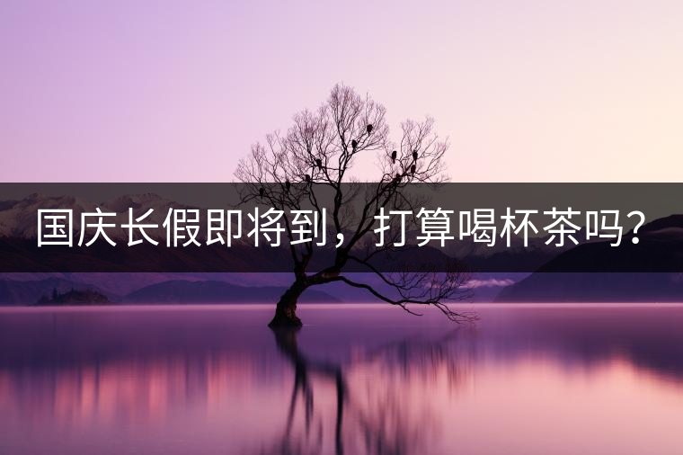 國慶長假即將到，打算喝杯茶嗎？