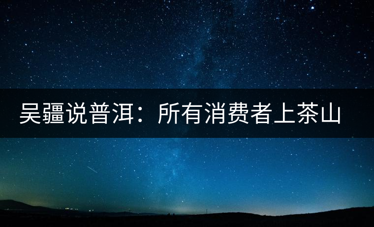 吳疆說普洱：所有消費(fèi)者上茶山就能保證收到純料？