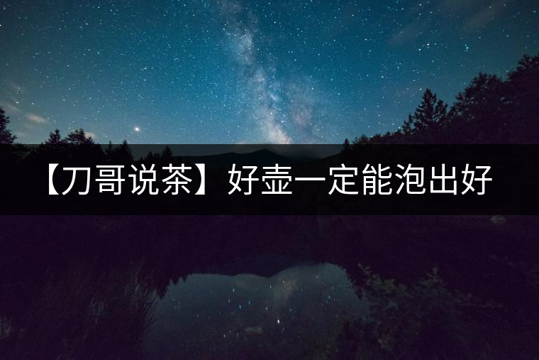 【刀哥說茶】好壺一定能泡出好茶？