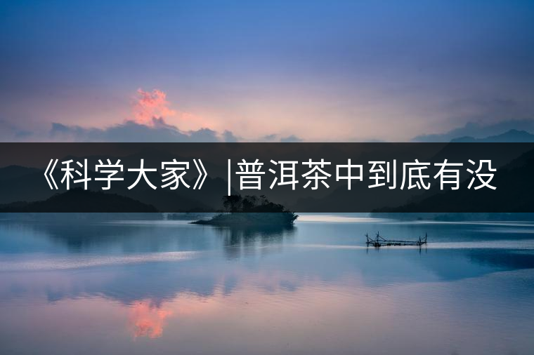 《科學(xué)大家》|普洱茶中到底有沒有致癌物黃曲霉素？