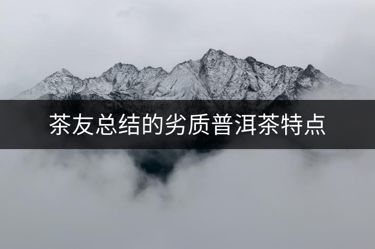 茶友總結的劣質普洱茶特點 茶友總結的劣質普洱茶特點