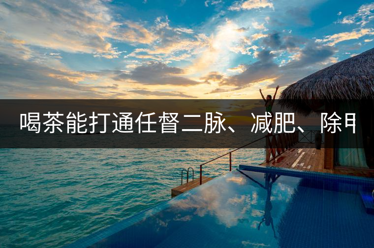 喝茶能打通任督二脈、減肥、除甲醛…關(guān)于茶的謠言,你信過幾條?