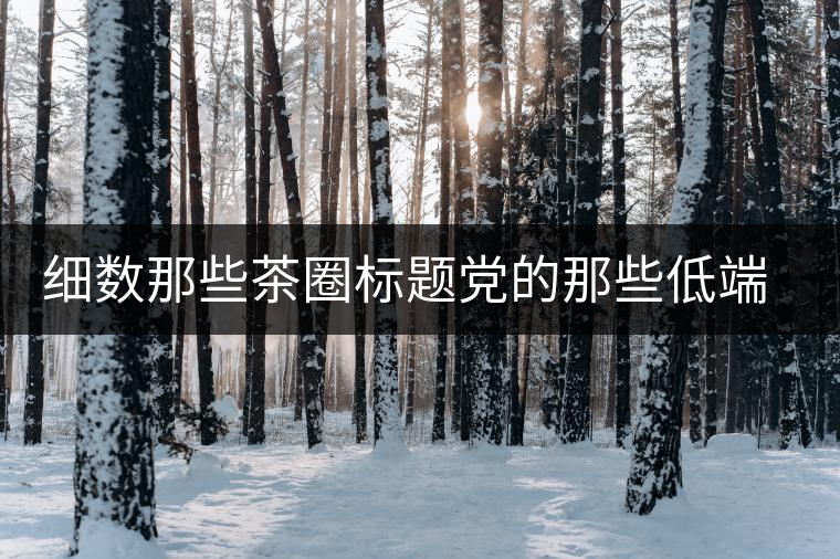 細(xì)數(shù)那些茶圈標(biāo)題黨的那些低端套路，還能撐多久？