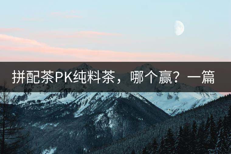 拼配茶PK純料茶，哪個(gè)贏？一篇文章為你全面解讀