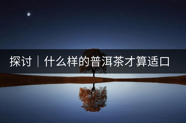 探討｜什么樣的普洱茶才算適口為珍？