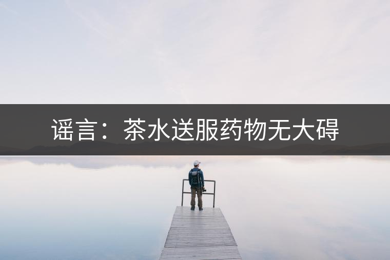 謠言:茶水送服藥物無(wú)大礙 謠言:茶水送服藥物無(wú)大礙
