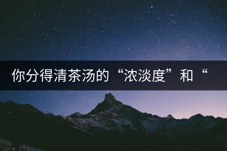 你分得清茶湯的“濃淡度”和“飽滿(mǎn)度”嗎？