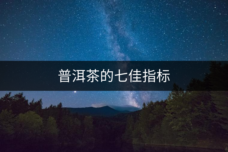 普洱茶的七佳指標(biāo) 普洱茶的七佳指標(biāo)