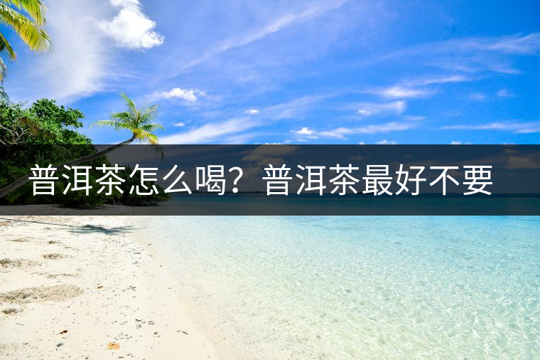 普洱茶怎么喝？普洱茶最好不要煮了喝