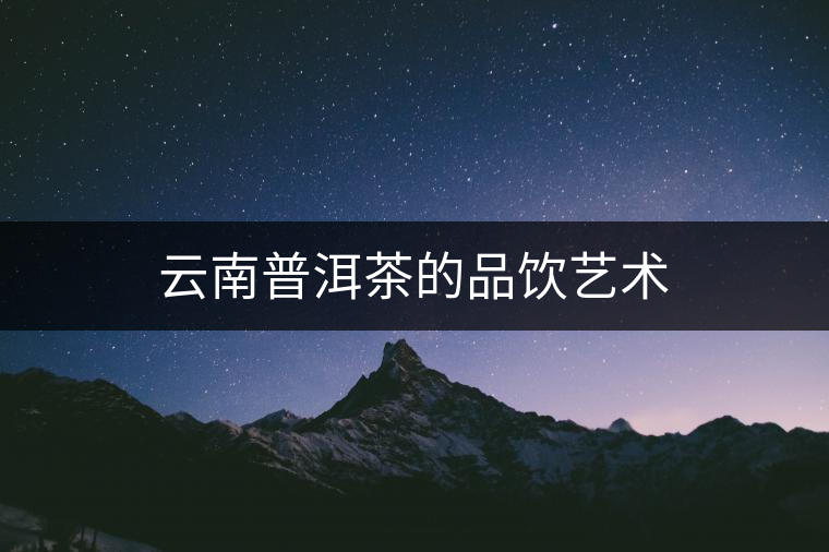 云南普洱茶的品飲藝術(shù) 云南普洱茶的品飲藝術(shù)