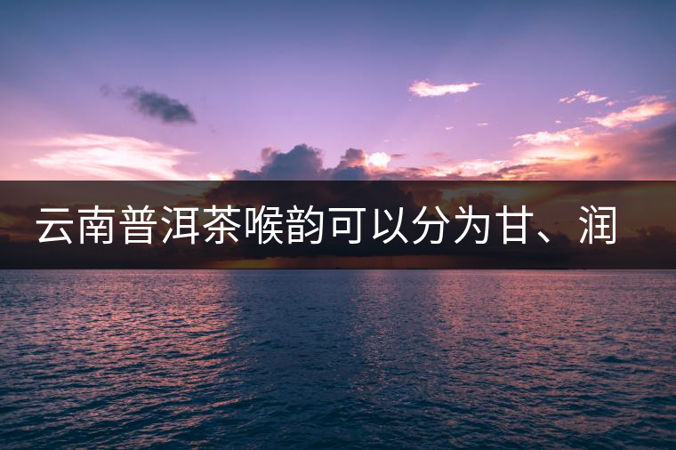 云南普洱茶喉韻可以分為甘、潤、燥