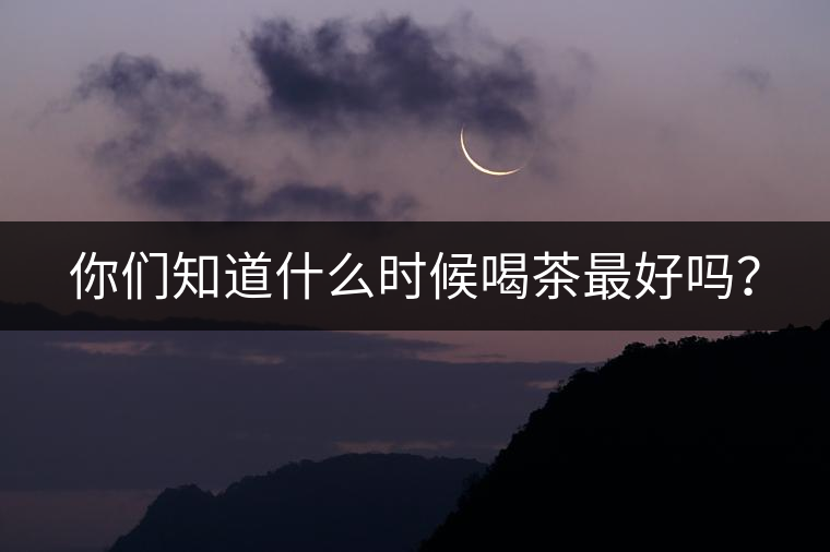 你們知道什么時候喝茶最好嗎？