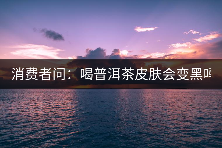 消費(fèi)者問：喝普洱茶皮膚會變黑嗎？
