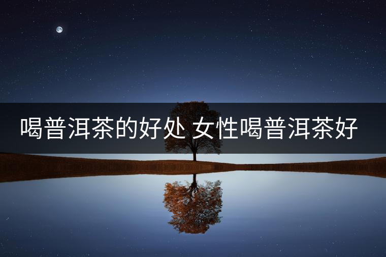 喝普洱茶的好處 女性喝普洱茶好嗎？