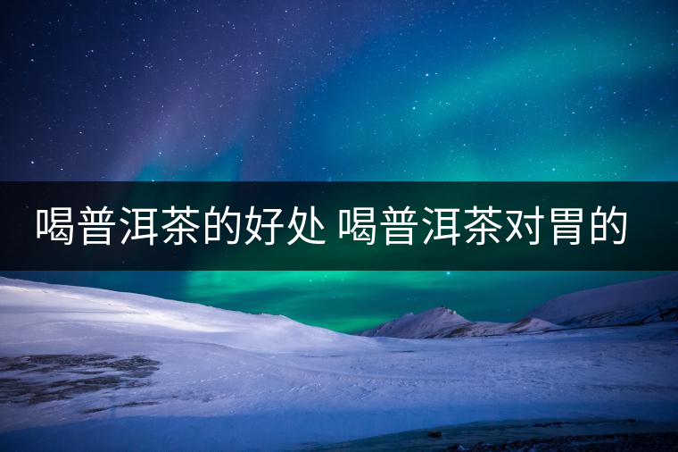 喝普洱茶的好處 喝普洱茶對胃的好處在哪？