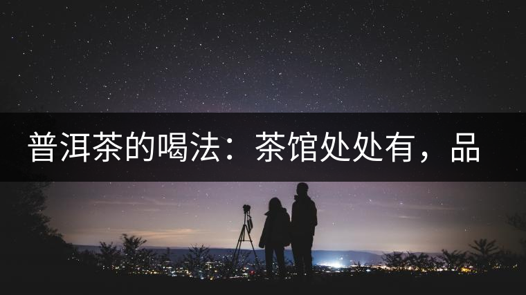 普洱茶的喝法：茶館處處有，品茶成時尚