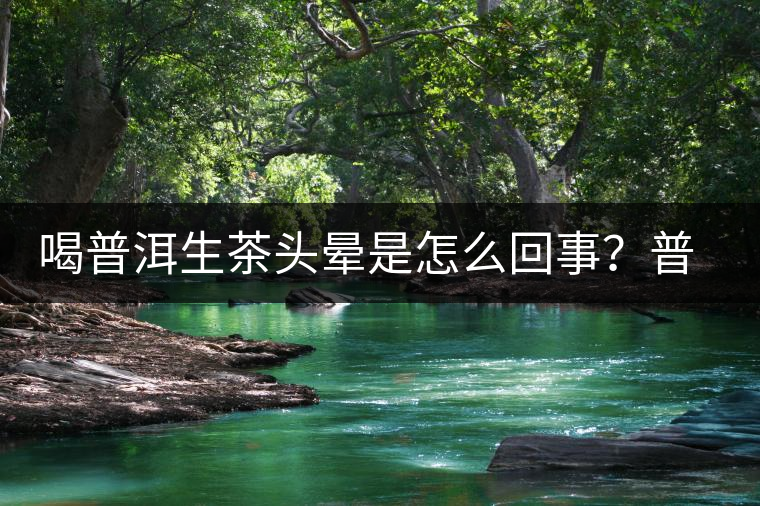 喝普洱生茶頭暈是怎么回事？普洱茶怎么喝？