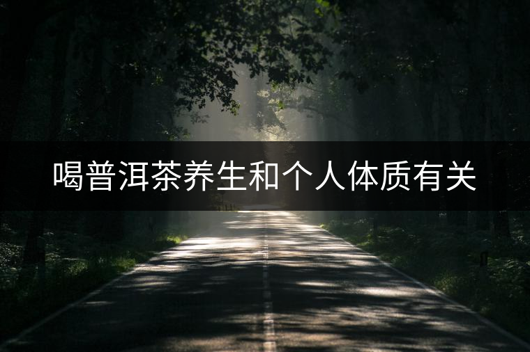 喝普洱茶養(yǎng)生和個人體質有關 喝普洱茶養(yǎng)生和個人體質有關