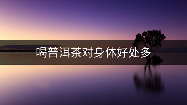 喝普洱茶對(duì)身體好處多 喝普洱茶對(duì)身體好處多