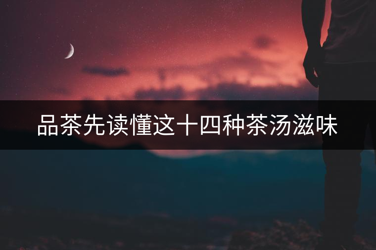 品茶先讀懂這十四種茶湯滋味 品茶先讀懂這十四種茶湯滋味