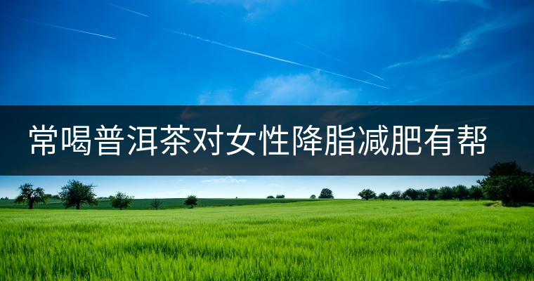 常喝普洱茶對女性降脂減肥有幫助 常喝普洱茶對女性降脂減肥有幫助