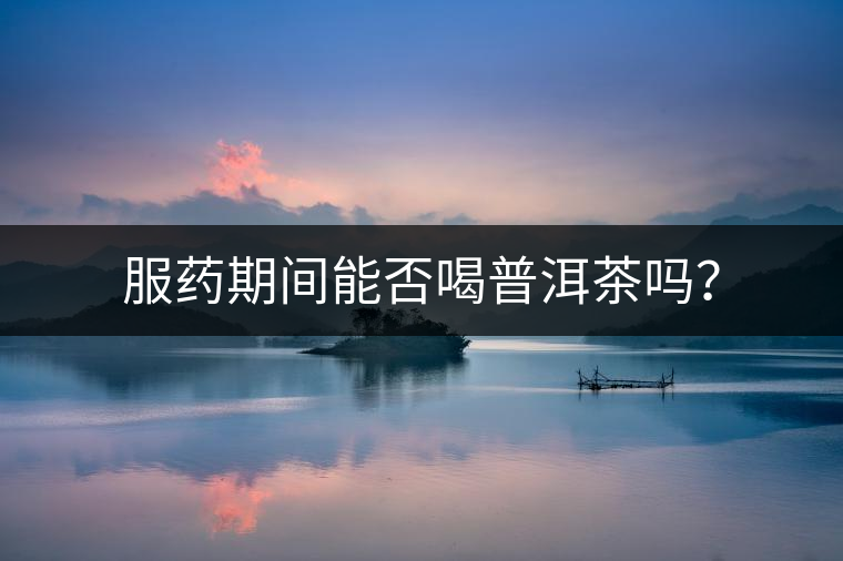 服藥期間能否喝普洱茶嗎？