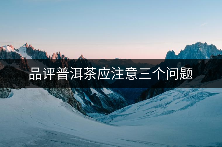 品評普洱茶應(yīng)注意三個(gè)問題