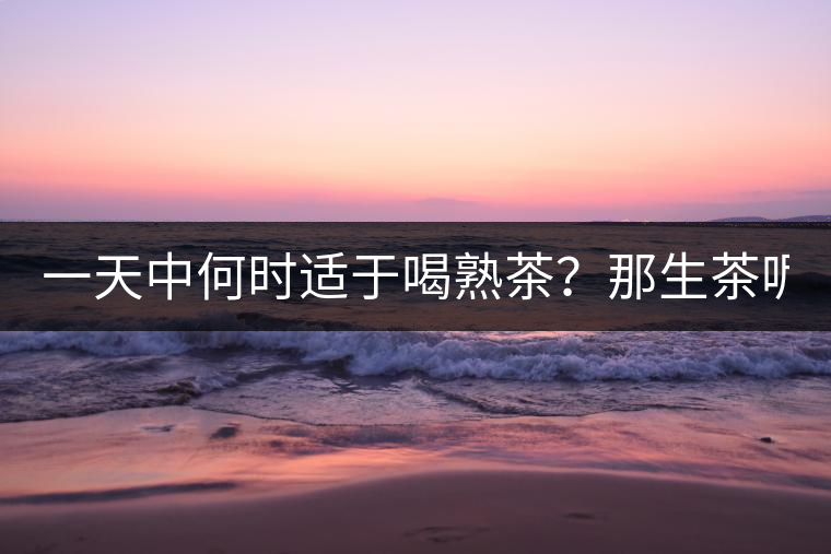 一天中何時適于喝熟茶？那生茶呢？