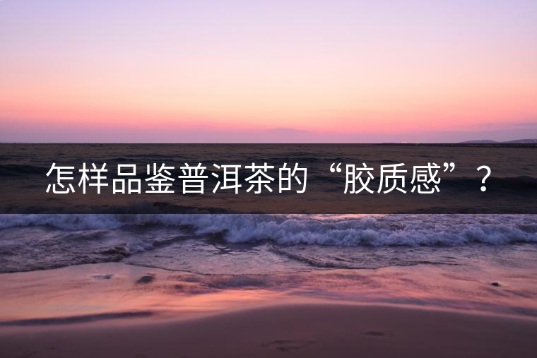 怎樣品鑒普洱茶的“膠質(zhì)感”？