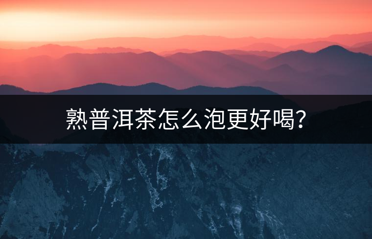 熟普洱茶怎么泡更好喝？