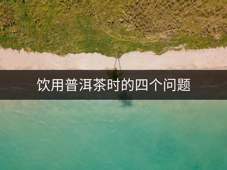 飲用普洱茶時(shí)的四個(gè)問題