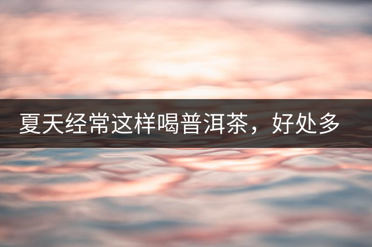 夏天經常這樣喝普洱茶，好處多的你想不到