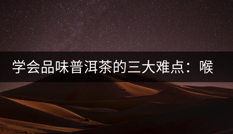 學(xué)會品味普洱茶的三大難點：喉韻、水性和茶氣