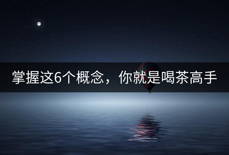 掌握這6個(gè)概念，你就是喝茶高手