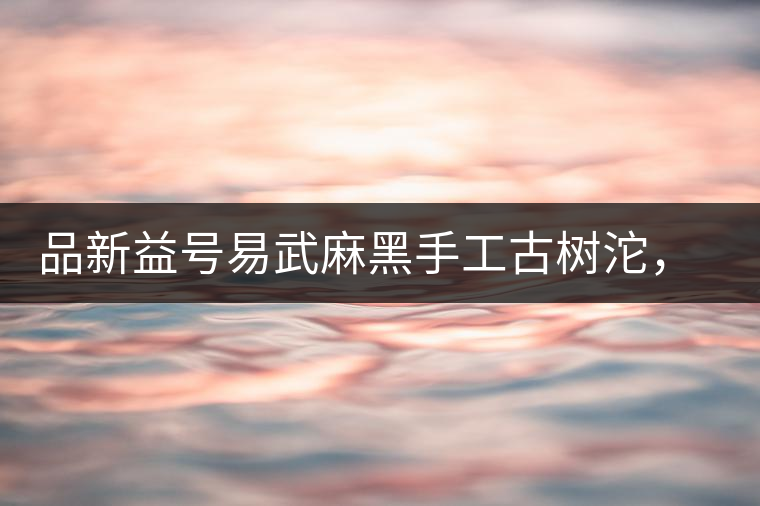 品新益號易武麻黑手工古樹沱，蜜香濃郁