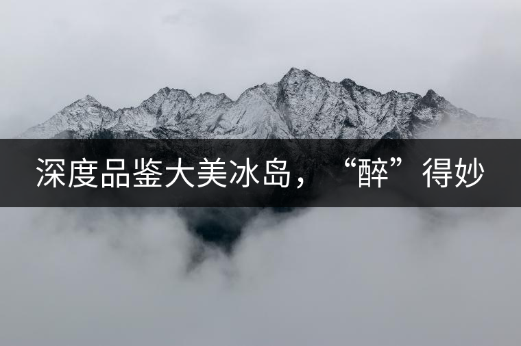 深度品鑒大美冰島，“醉”得妙