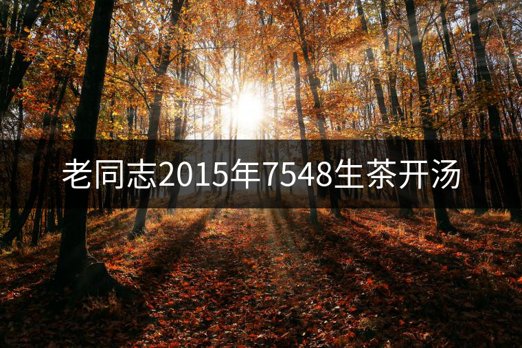 老同志2015年7548生茶開湯 老同志2015年7548生茶開湯