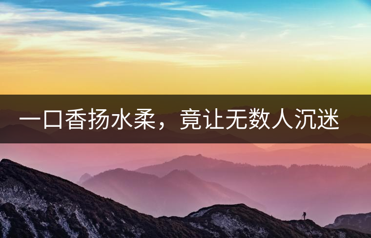 一口香揚水柔，竟讓無數(shù)人沉迷于此