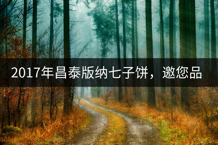 2017年昌泰版納七子餅，邀您品鑒！