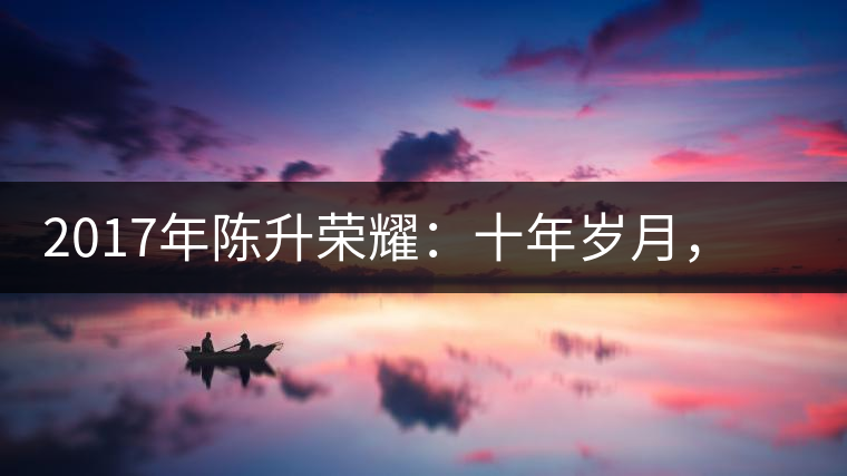 2017年陳升榮耀：十年歲月，盡在班章氣韻之中