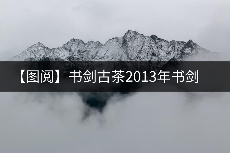 【圖閱】書(shū)劍古茶2013年書(shū)劍號(hào)美圖集錦 【圖閱】書(shū)劍古茶2013年書(shū)劍號(hào)美圖集錦