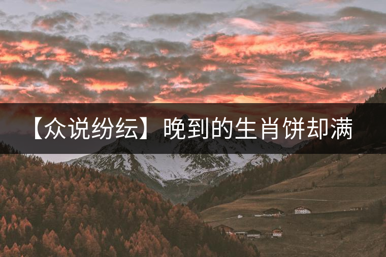 【眾說紛紜】晚到的生肖餅卻滿是誠意的祝福 【眾說紛紜】晚到的生肖餅卻滿是誠意的祝福