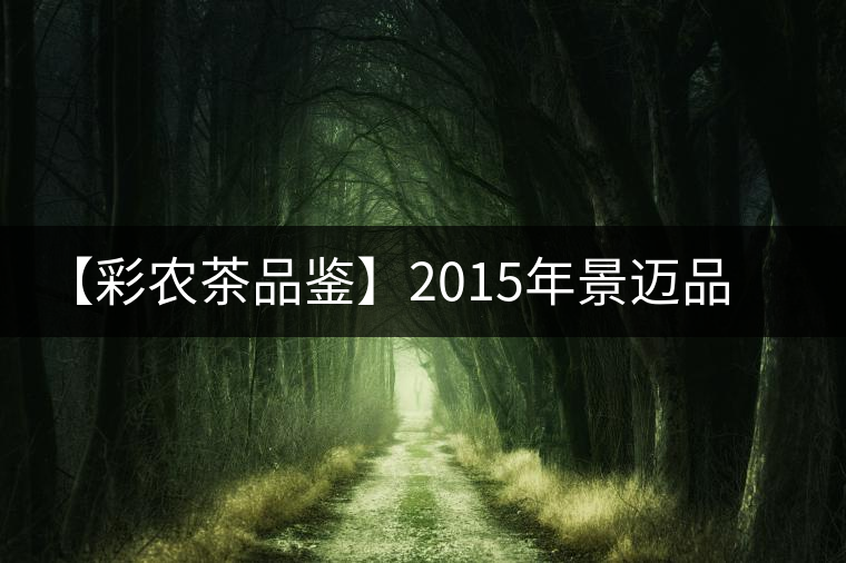 【彩農(nóng)茶品鑒】2015年景邁品質(zhì)熟茶 【彩農(nóng)茶品鑒】2015年景邁品質(zhì)熟茶
