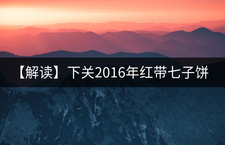【解讀】下關2016年紅帶七子餅茶(生) 【解讀】下關2016年紅帶七子餅茶(生)