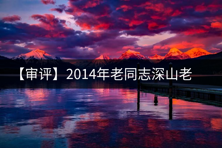 【審評】2014年老同志深山老樹 【審評】2014年老同志深山老樹
