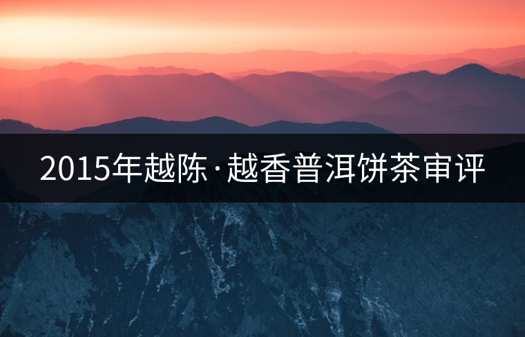 2015年越陳·越香普洱餅茶審評 2015年越陳·越香普洱餅茶審評