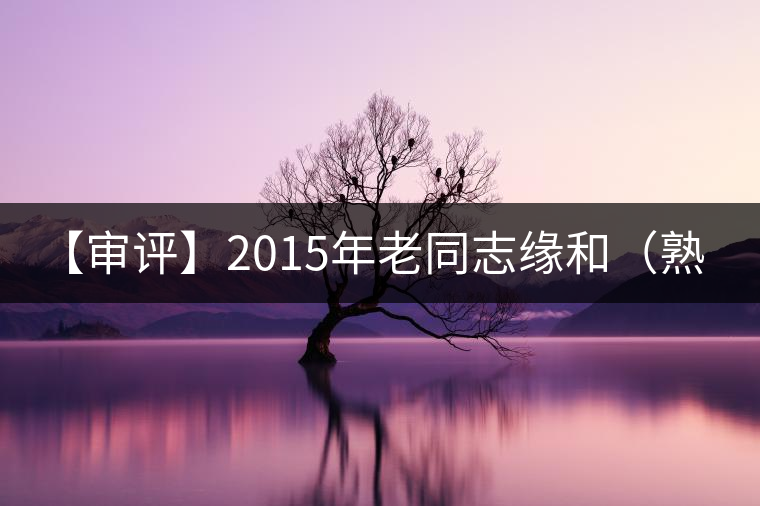 【審評(píng)】2015年老同志緣和（熟茶）